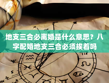 地支三合必离婚是什么意思？八字配婚地支三合必须挨着吗