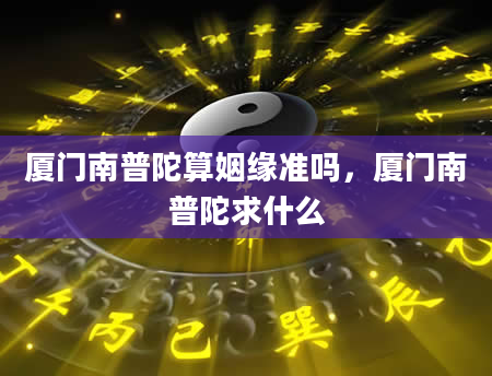 厦门南普陀算姻缘准吗，厦门南普陀求什么