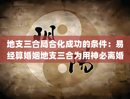 地支三合局合化成功的条件：易经算婚姻地支三合为用神必离婚