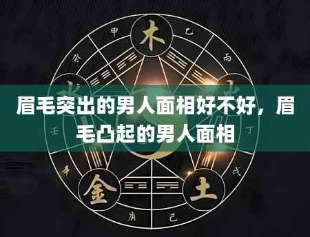 眉毛突出的男人面相好不好，眉毛凸起的男人面相