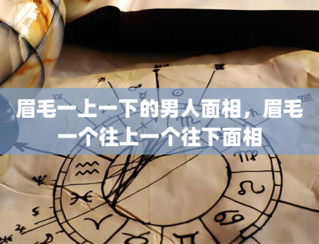 眉毛一上一下的男人面相，眉毛一个往上一个往下面相