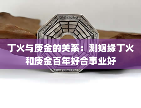 丁火与庚金的关系：测姻缘丁火和庚金百年好合事业好