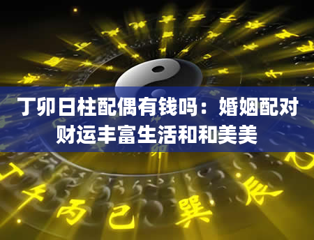 丁卯日柱配偶有钱吗：婚姻配对财运丰富生活和和美美
