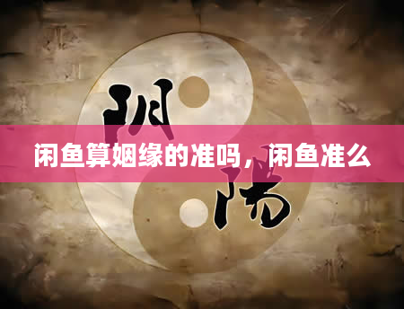 闲鱼算姻缘的准吗，闲鱼准么