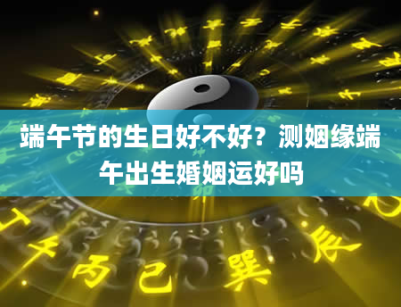 端午节的生日好不好？测姻缘端午出生婚姻运好吗