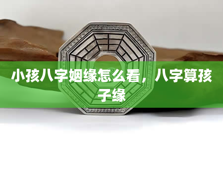 小孩八字姻缘怎么看，八字算孩子缘