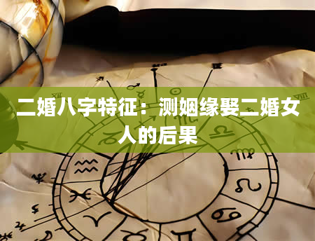 二婚八字特征：测姻缘娶二婚女人的后果