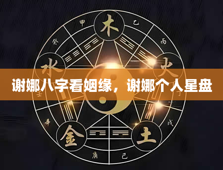 谢娜八字看姻缘，谢娜个人星盘