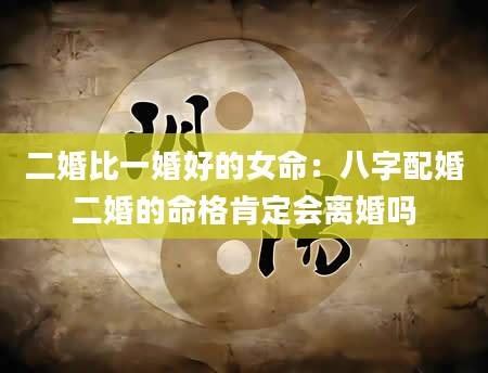 二婚比一婚好的女命：八字配婚二婚的命格肯定会离婚吗
