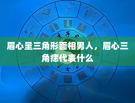 眉心呈三角形面相男人，眉心三角痣代表什么
