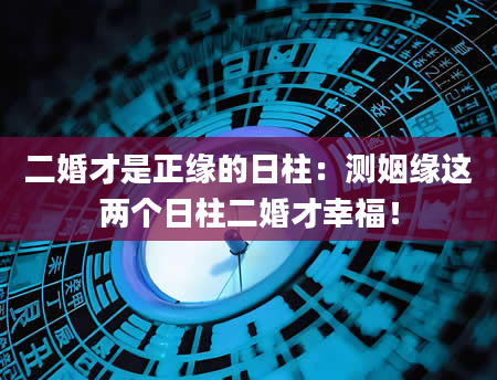 二婚才是正缘的日柱：测姻缘这两个日柱二婚才幸福！