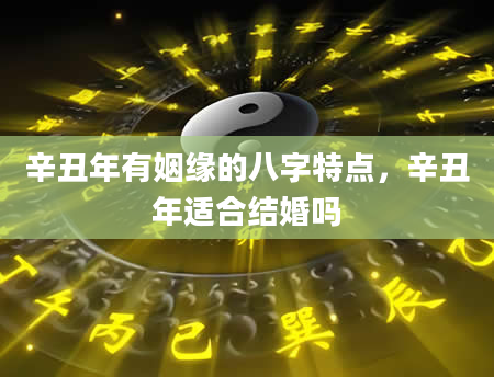 辛丑年有姻缘的八字特点，辛丑年适合结婚吗