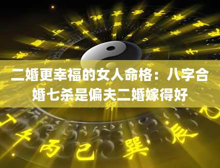 二婚更幸福的女人命格：八字合婚七杀是偏夫二婚嫁得好