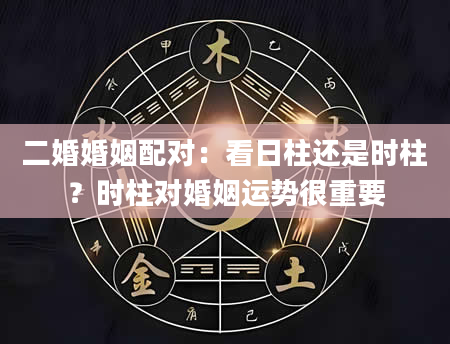 二婚婚姻配对：看日柱还是时柱？时柱对婚姻运势很重要
