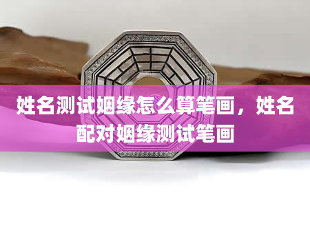姓名测试姻缘怎么算笔画，姓名配对姻缘测试笔画