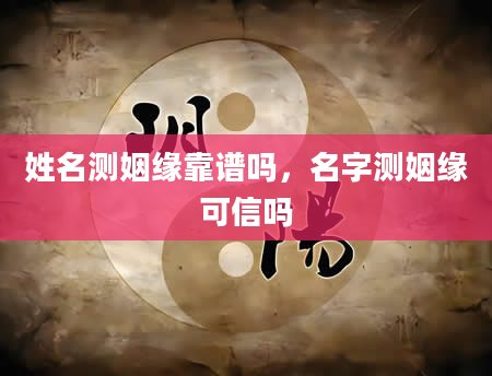 姓名测姻缘靠谱吗，名字测姻缘可信吗