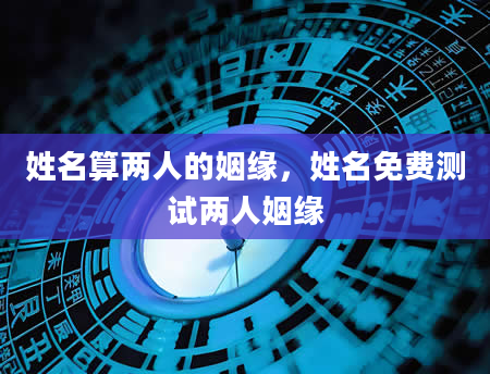 姓名算两人的姻缘，姓名免费测试两人姻缘