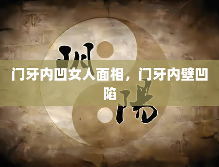 门牙内凹女人面相，门牙内壁凹陷