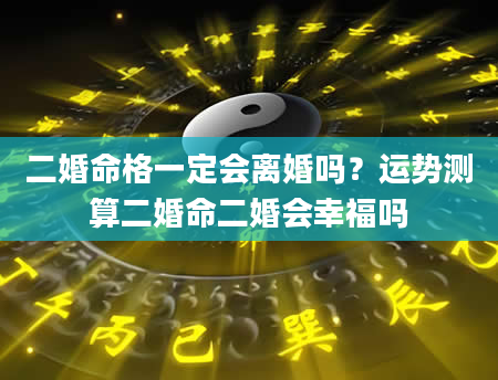 二婚命格一定会离婚吗？运势测算二婚命二婚会幸福吗