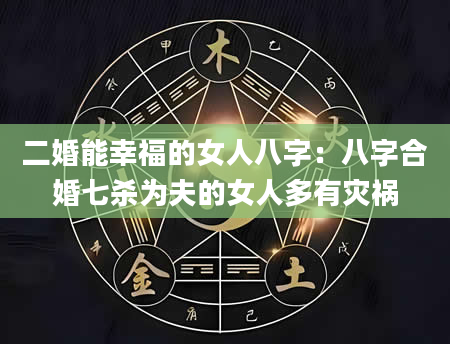 二婚能幸福的女人八字：八字合婚七杀为夫的女人多有灾祸