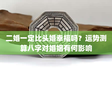 二婚一定比头婚幸福吗？运势测算八字对婚姻有何影响