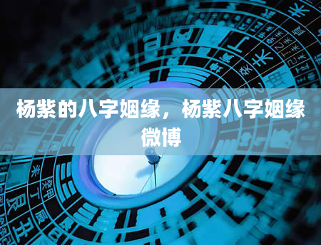 杨紫的八字姻缘，杨紫八字姻缘微博