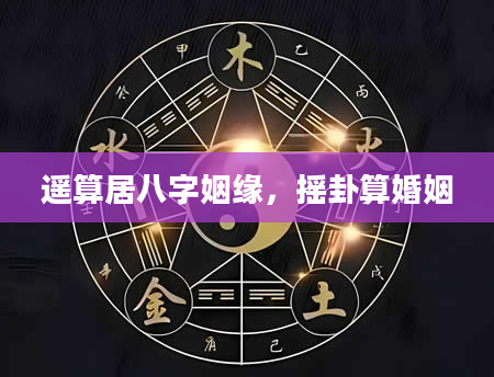 遥算居八字姻缘，摇卦算婚姻
