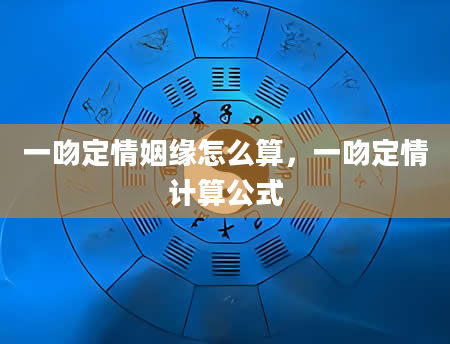 一吻定情姻缘怎么算，一吻定情计算公式