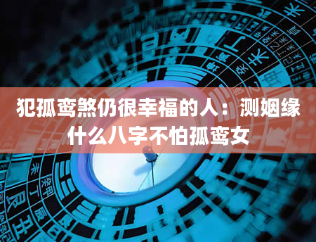犯孤鸾煞仍很幸福的人：测姻缘什么八字不怕孤鸾女