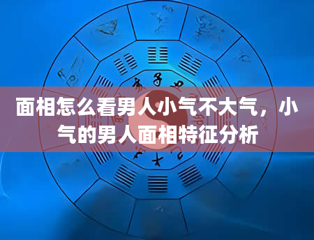 面相怎么看男人小气不大气，小气的男人面相特征分析