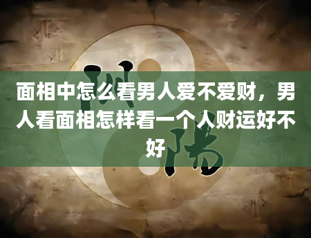 面相中怎么看男人爱不爱财，男人看面相怎样看一个人财运好不好