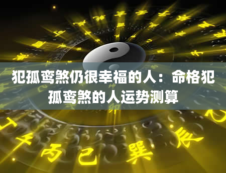犯孤鸾煞仍很幸福的人：命格犯孤鸾煞的人运势测算
