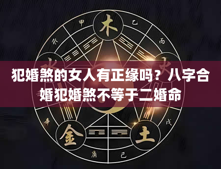 犯婚煞的女人有正缘吗？八字合婚犯婚煞不等于二婚命