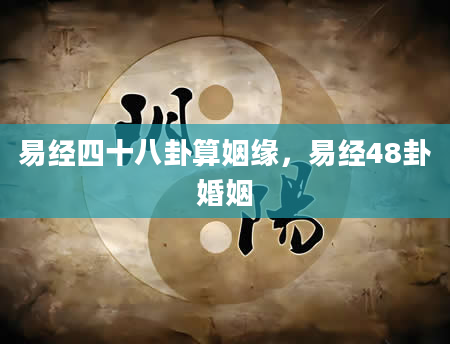 易经四十八卦算姻缘，易经48卦婚姻