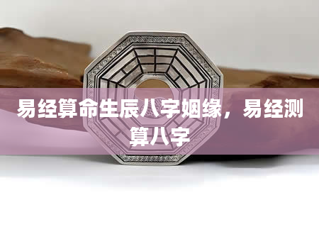 易经算命生辰八字姻缘，易经测算八字