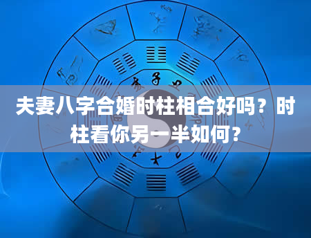 夫妻八字合婚时柱相合好吗？时柱看你另一半如何？