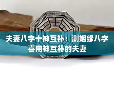 夫妻八字十神互补：测姻缘八字喜用神互补的夫妻
