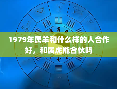 1979年属羊和什么样的人合作好，和属虎能合伙吗
