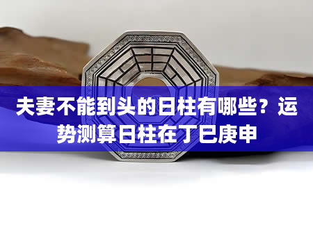 夫妻不能到头的日柱有哪些？运势测算日柱在丁巳庚申