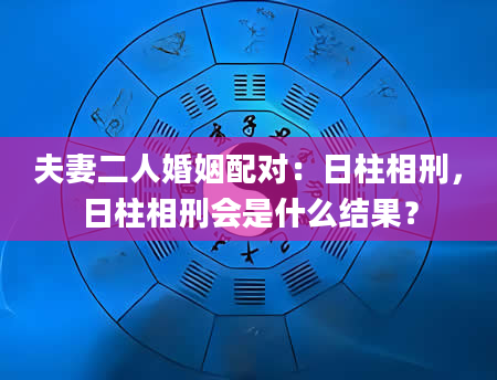 夫妻二人婚姻配对：日柱相刑，日柱相刑会是什么结果？