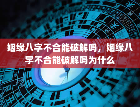 姻缘八字不合能破解吗，姻缘八字不合能破解吗为什么