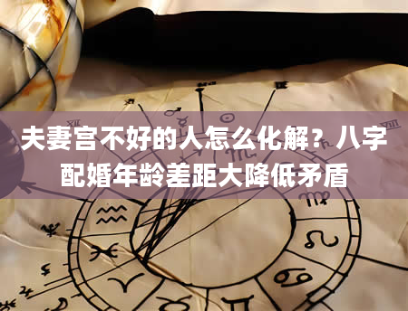 夫妻宫不好的人怎么化解？八字配婚年龄差距大降低矛盾