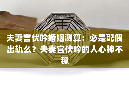 夫妻宫伏吟婚姻测算：必是配偶出轨么？夫妻宫伏吟的人心神不稳