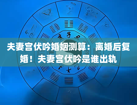 夫妻宫伏吟婚姻测算：离婚后复婚！夫妻宫伏吟是谁出轨