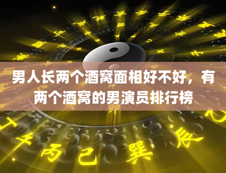 男人长两个酒窝面相好不好，有两个酒窝的男演员排行榜