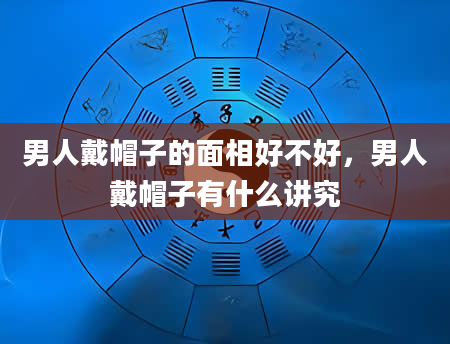 男人戴帽子的面相好不好，男人戴帽子有什么讲究