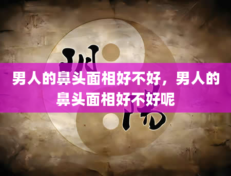 男人的鼻头面相好不好，男人的鼻头面相好不好呢