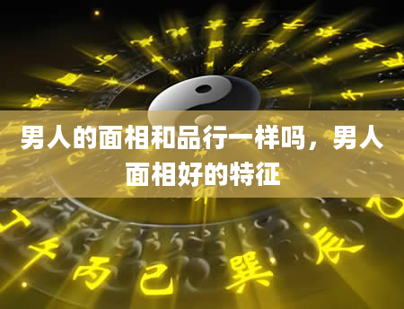 男人的面相和品行一样吗，男人面相好的特征