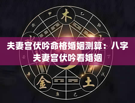 夫妻宫伏吟命格婚姻测算：八字夫妻宫伏吟看婚姻