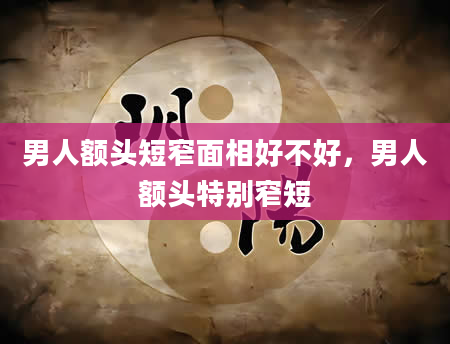 男人额头短窄面相好不好，男人额头特别窄短